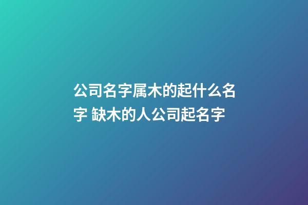 公司名字属木的起什么名字 缺木的人公司起名字-第1张-公司起名-玄机派